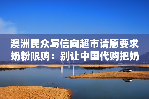 澳洲民众写信向超市请愿要求奶粉限购：别让中国代购把奶粉抢光了