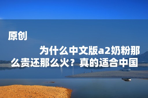 原创
            为什么中文版a2奶粉那么贵还那么火？真的适合中国宝宝吗