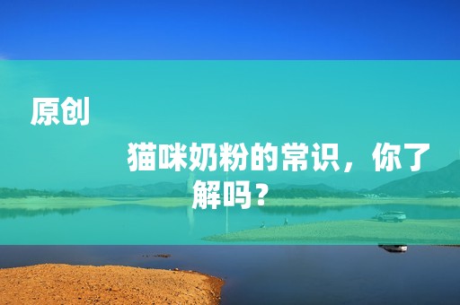 原创
            猫咪奶粉的常识，你了解吗？