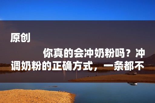 原创
            你真的会冲奶粉吗？冲调奶粉的正确方式，一条都不能错！