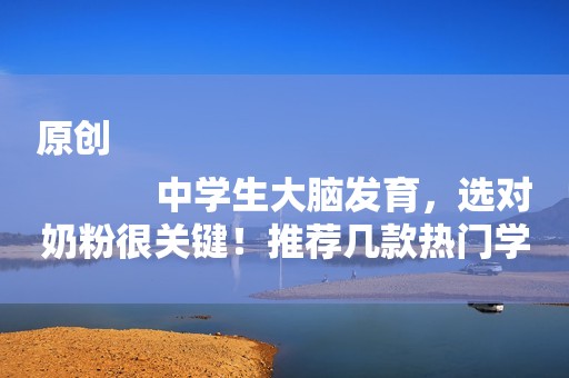 原创
            中学生大脑发育，选对奶粉很关键！推荐几款热门学生奶粉