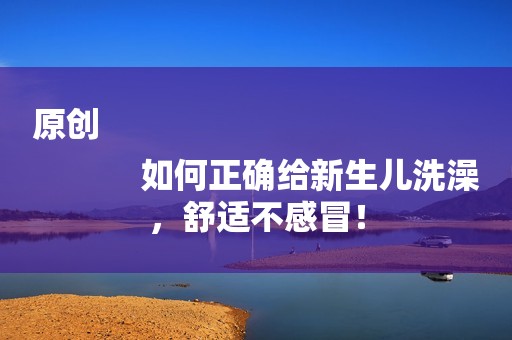 原创
            如何正确给新生儿洗澡，舒适不感冒！