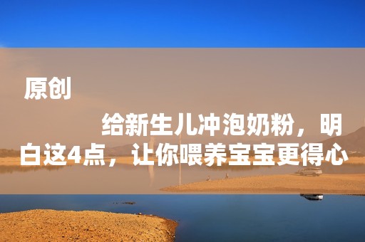 原创
            给新生儿冲泡奶粉，明白这4点，让你喂养宝宝更得心应手