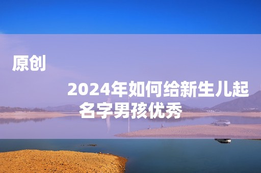 原创
            2024年如何给新生儿起名字男孩优秀