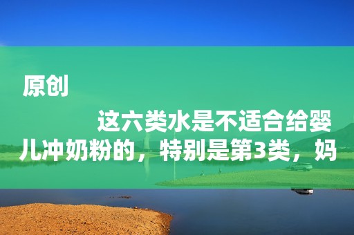 原创
            这六类水是不适合给婴儿冲奶粉的，特别是第3类，妈妈们别再傻了