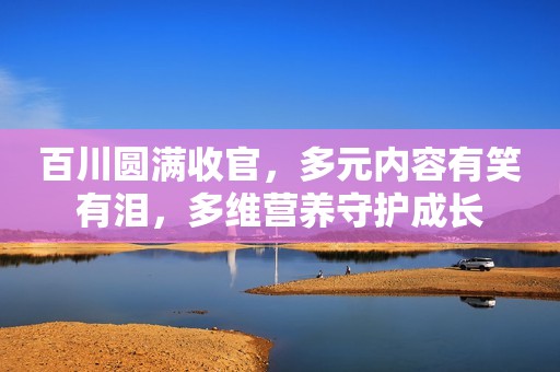 百川圆满收官，多元内容有笑有泪，多维营养守护成长