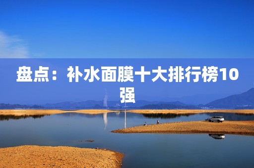 盘点：补水面膜十大排行榜10强