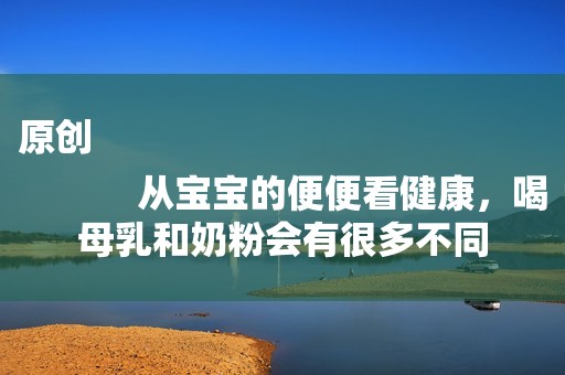 原创
            从宝宝的便便看健康，喝母乳和奶粉会有很多不同