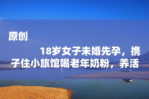 原创
            18岁女子未婚先孕，携子住小旅馆喝老年奶粉，养活自己都成问题