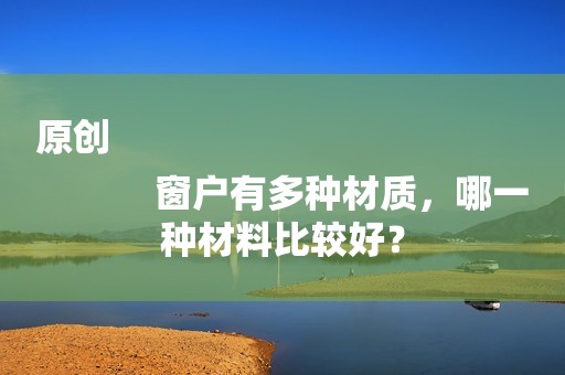 原创
            窗户有多种材质，哪一种材料比较好？