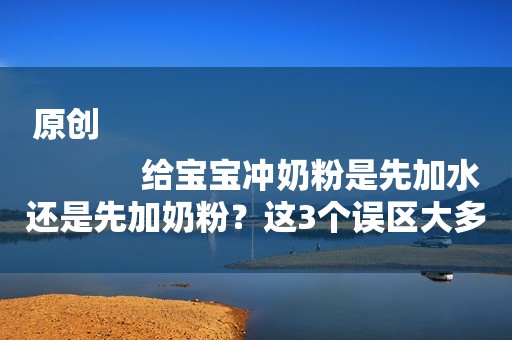 原创
            给宝宝冲奶粉是先加水还是先加奶粉？这3个误区大多数宝妈都犯过