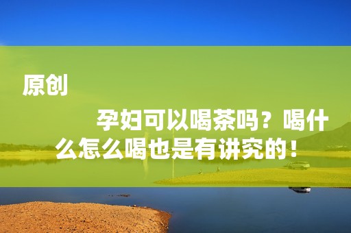 原创
            孕妇可以喝茶吗？喝什么怎么喝也是有讲究的！