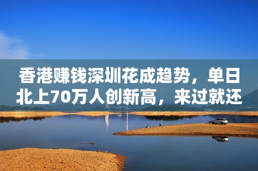 香港赚钱深圳花成趋势，单日北上70万人创新高，来过就还想要再来