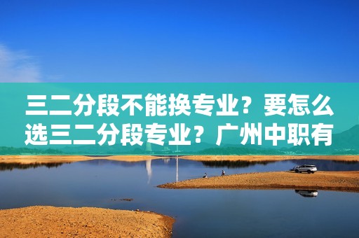 三二分段不能换专业？要怎么选三二分段专业？广州中职有哪些三二分段专业？