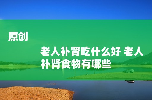 原创
            老人补肾吃什么好 老人补肾食物有哪些