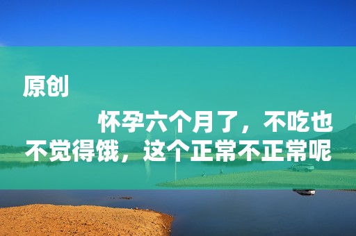 原创
            怀孕六个月了，不吃也不觉得饿，这个正常不正常呢？