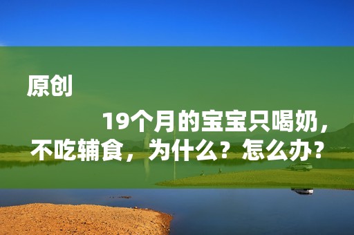 原创
            19个月的宝宝只喝奶，不吃辅食，为什么？怎么办？