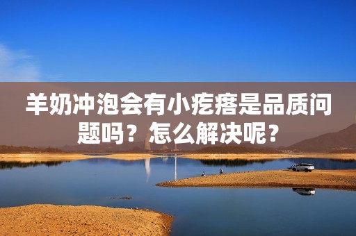 羊奶冲泡会有小疙瘩是品质问题吗？怎么解决呢？