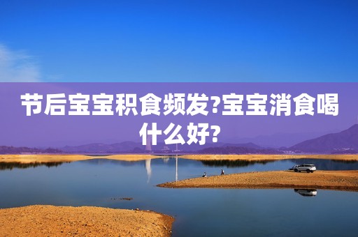 节后宝宝积食频发?宝宝消食喝什么好?