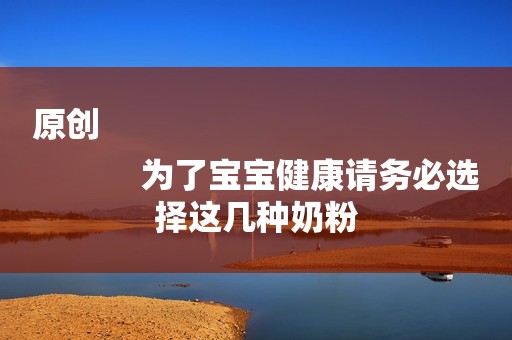 原创
            为了宝宝健康请务必选择这几种奶粉