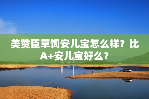 美赞臣草饲安儿宝怎么样？比A+安儿宝好么？