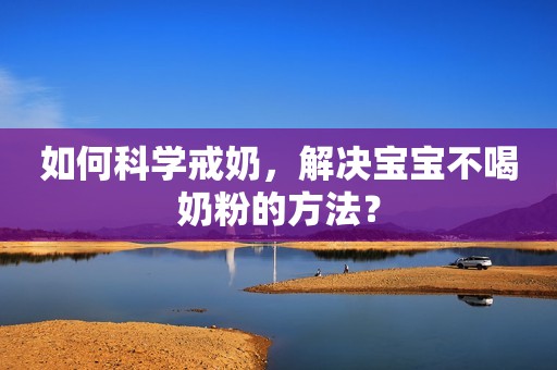 如何科学戒奶，解决宝宝不喝奶粉的方法？