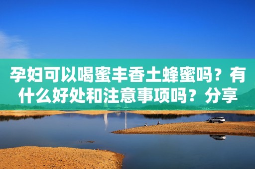 孕妇可以喝蜜丰香土蜂蜜吗？有什么好处和注意事项吗？分享一下