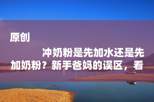 原创
            冲奶粉是先加水还是先加奶粉？新手爸妈的误区，看看你中招没？