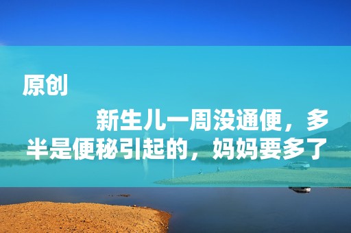 原创
            新生儿一周没通便，多半是便秘引起的，妈妈要多了解