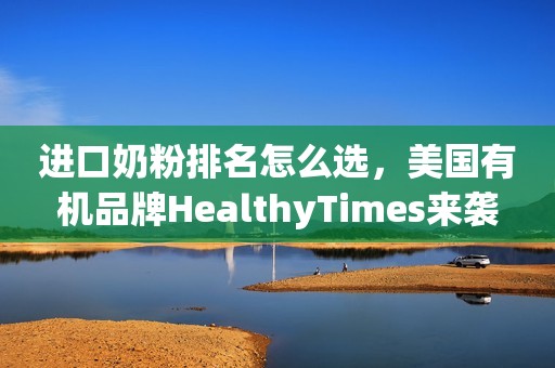 进口奶粉排名怎么选，美国有机品牌HealthyTimes来袭