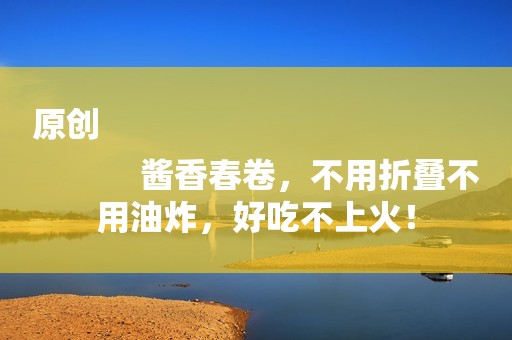 原创
            酱香春卷，不用折叠不用油炸，好吃不上火！