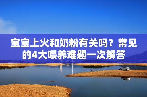 宝宝上火和奶粉有关吗？常见的4大喂养难题一次解答