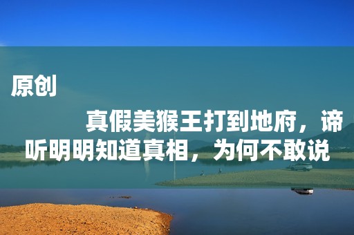 原创
            真假美猴王打到地府，谛听明明知道真相，为何不敢说？看他怕什么