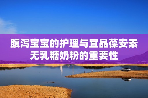 腹泻宝宝的护理与宜品葆安素无乳糖奶粉的重要性