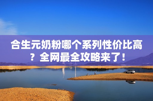 合生元奶粉哪个系列性价比高？全网最全攻略来了！