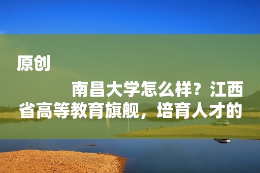 原创
            南昌大学怎么样？江西省高等教育旗舰，培育人才的摇篮！