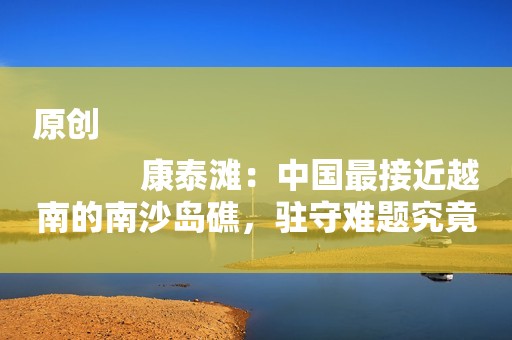 原创
            康泰滩：中国最接近越南的南沙岛礁，驻守难题究竟是什么？