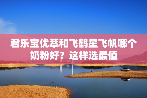 君乐宝优萃和飞鹤星飞帆哪个奶粉好？这样选最值