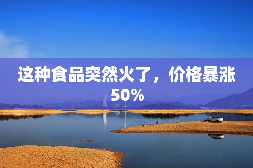 这种食品突然火了，价格暴涨50%