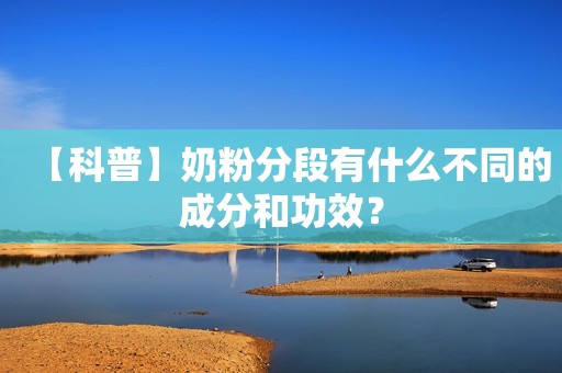 【科普】奶粉分段有什么不同的成分和功效？