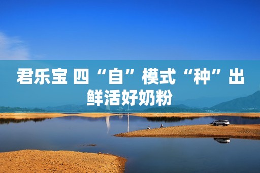 君乐宝 四“自”模式“种”出鲜活好奶粉