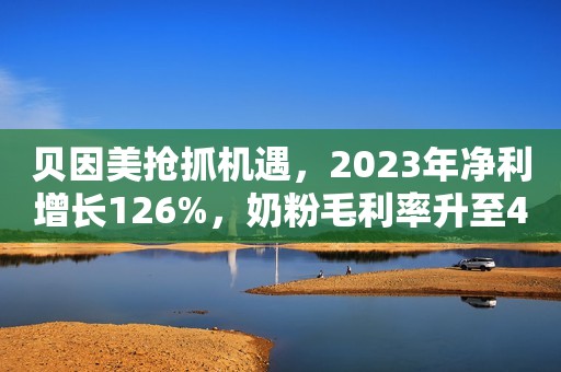 贝因美抢抓机遇，2023年净利增长126%，奶粉毛利率升至49.28%！