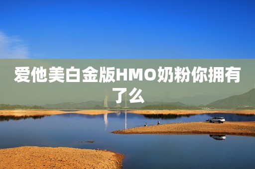 爱他美白金版HMO奶粉你拥有了么