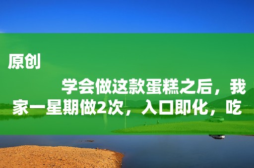 原创
            学会做这款蛋糕之后，我家一星期做2次，入口即化，吃了不上火