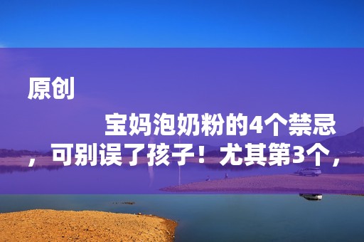 原创
            宝妈泡奶粉的4个禁忌，可别误了孩子！尤其第3个，多数妈妈弄错了