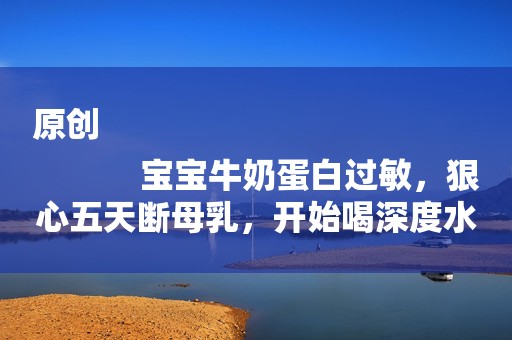 原创
            宝宝牛奶蛋白过敏，狠心五天断母乳，开始喝深度水解奶粉