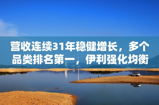 营收连续31年稳健增长，多个品类排名第一，伊利强化均衡发展优势