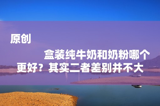 原创
            盒装纯牛奶和奶粉哪个更好？其实二者差别并不大