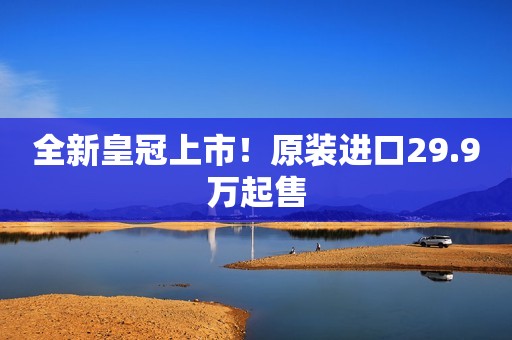 全新皇冠上市！原装进口29.9万起售