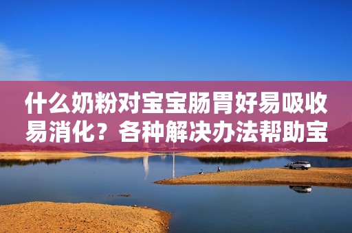 什么奶粉对宝宝肠胃好易吸收易消化？各种解决办法帮助宝妈选对奶粉